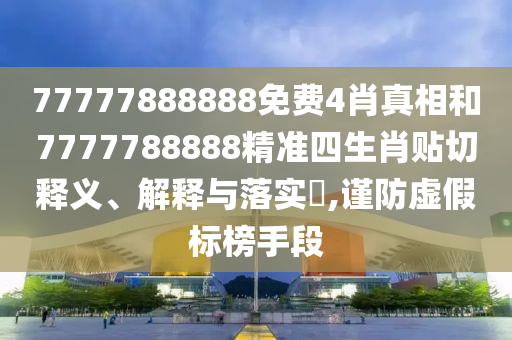 77777888888免费4肖真相和7777788888精准四生肖贴切释义、解释与落实​,谨防虚假标榜手段