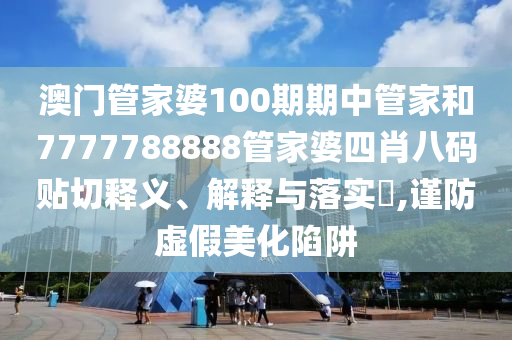 澳门管家婆100期期中管家和7777788888管家婆四肖八码贴切释义、解释与落实​,谨防虚假美化陷阱