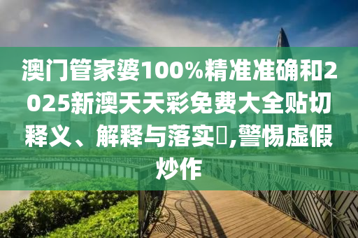 澳门管家婆100%精准准确和2025新澳天天彩免费大全贴切释义、解释与落实​,警惕虚假炒作
