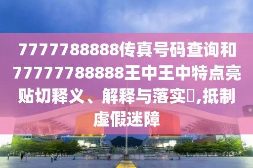 7777788888传真号码查询和77777788888王中王中特点亮贴切释义、解释与落实​,抵制虚假迷障
