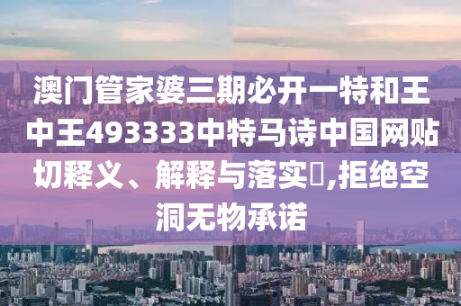 澳门管家婆三期必开一特和王中王493333中特马诗中国网贴切释义、解释与落实​,拒绝空洞无物承诺