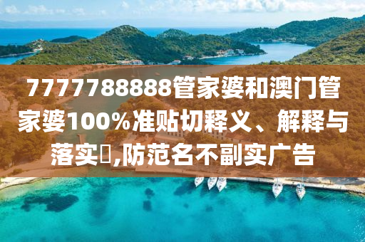 7777788888管家婆和澳门管家婆100%准贴切释义、解释与落实​,防范名不副实广告