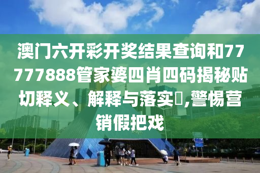 澳门六开彩开奖结果查询和77777888管家婆四肖四码揭秘贴切释义、解释与落实​,警惕营销假把戏