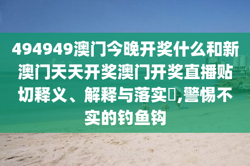 494949澳门今晚开奖什么和新澳门天天开奖澳门开奖直播贴切释义、解释与落实​,警惕不实的钓鱼钩