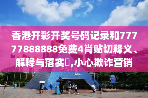 香港开彩开奖号码记录和77777888888免费4肖贴切释义、解释与落实​,小心欺诈营销