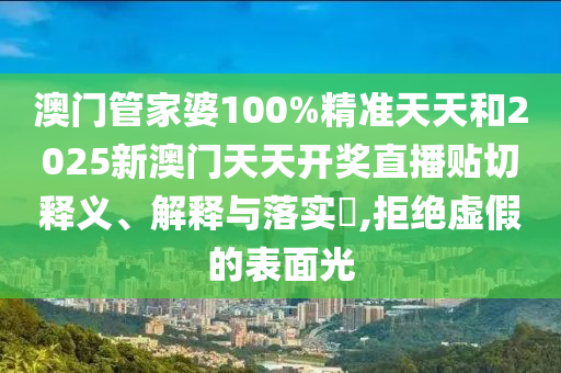 澳门管家婆100%精准天天和2025新澳门天天开奖直播贴切释义、解释与落实​,拒绝虚假的表面光