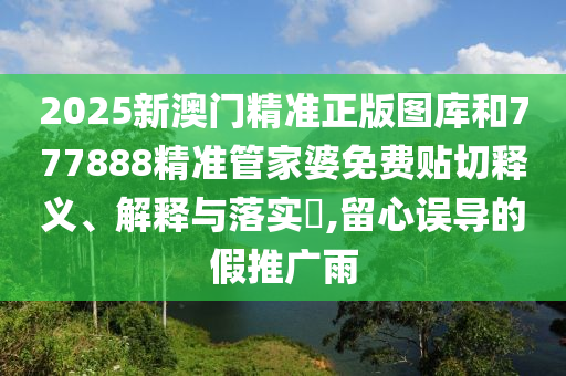 2025新澳门精准正版图库和777888精准管家婆免费贴切释义、解释与落实​,留心误导的假推广雨