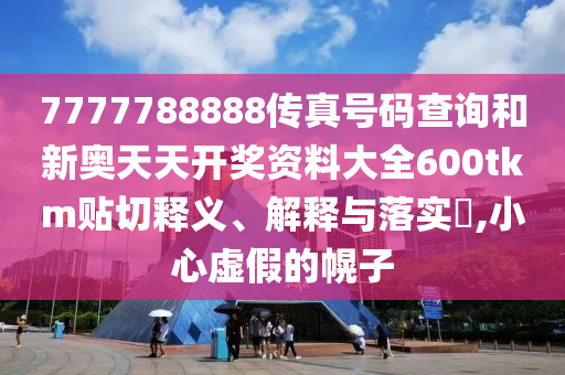 7777788888传真号码查询和新奥天天开奖资料大全600tkm贴切释义、解释与落实​,小心虚假的幌子