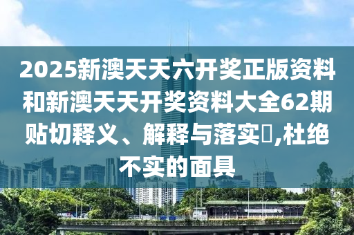 2025新澳天天六开奖正版资料和新澳天天开奖资料大全62期贴切释义、解释与落实​,杜绝不实的面具