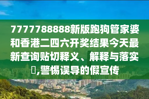 7777788888新版跑狗管家婆和香港二四六开奖结果今天最新查询贴切释义、解释与落实​,警惕误导的假宣传