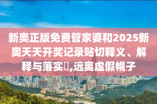 新奥正版免费管家婆和2025新奥天天开奖记录贴切释义、解释与落实​,远离虚假幌子