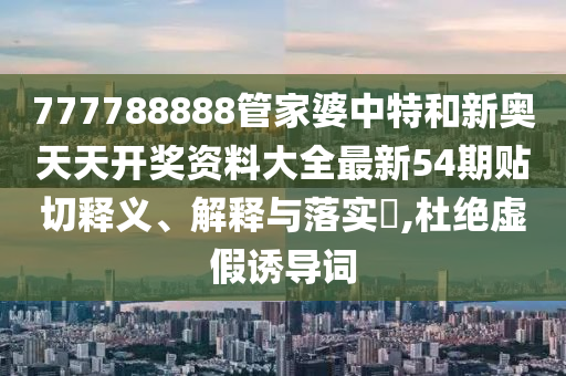 777788888管家婆中特和新奥天天开奖资料大全最新54期贴切释义、解释与落实​,杜绝虚假诱导词