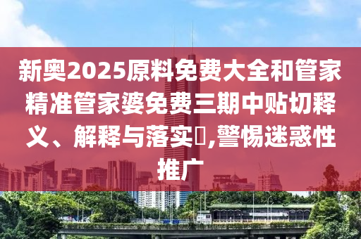 新奥2025原料免费大全和管家精准管家婆免费三期中贴切释义、解释与落实​,警惕迷惑性推广