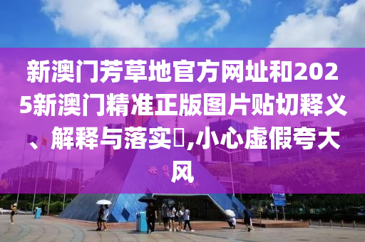 新澳门芳草地官方网址和2025新澳门精准正版图片贴切释义、解释与落实​,小心虚假夸大风