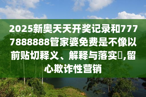 2025新奥天天开奖记录和7777888888管家婆免费是不像以前贴切释义、解释与落实​,留心欺诈性营销