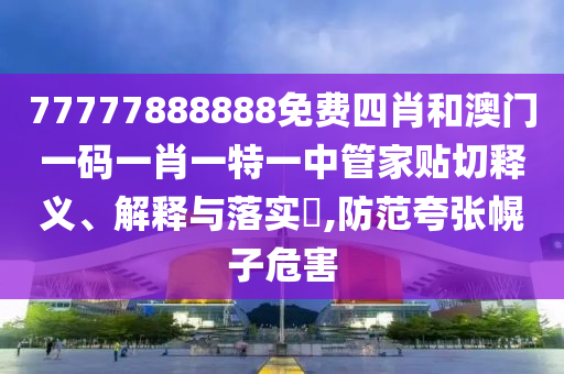 77777888888免费四肖和澳门一码一肖一特一中管家贴切释义、解释与落实​,防范夸张幌子危害