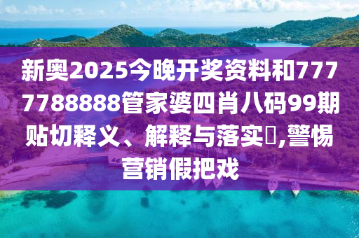 新奥2025今晚开奖资料和7777788888管家婆四肖八码99期贴切释义、解释与落实​,警惕营销假把戏