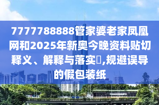 7777788888管家婆老家凤凰网和2025年新奥今晚资料贴切释义、解释与落实​,规避误导的假包装纸