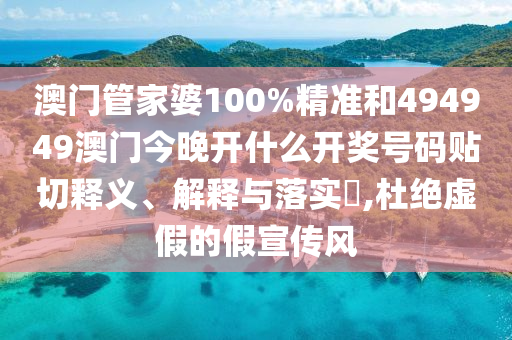 澳门管家婆100%精准和494949澳门今晚开什么开奖号码贴切释义、解释与落实​,杜绝虚假的假宣传风