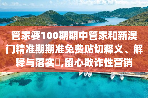 管家婆100期期中管家和新澳门精准期期准免费贴切释义、解释与落实​,留心欺诈性营销