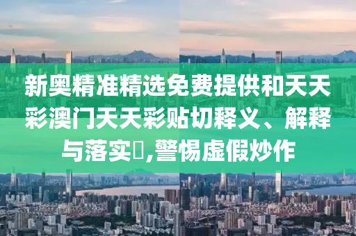 新奥精准精选免费提供和天天彩澳门天天彩贴切释义、解释与落实​,警惕虚假炒作