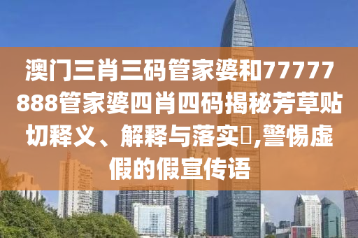 澳门三肖三码管家婆和77777888管家婆四肖四码揭秘芳草贴切释义、解释与落实​,警惕虚假的假宣传语