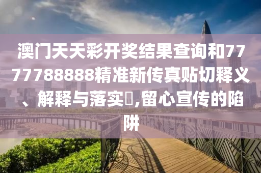 澳门天天彩开奖结果查询和7777788888精准新传真贴切释义、解释与落实​,留心宣传的陷阱