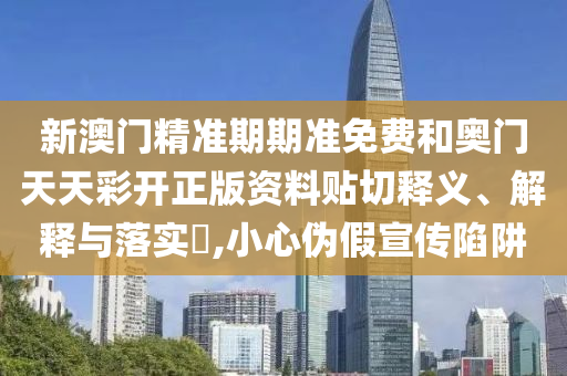 新澳门精准期期准免费和奥门天天彩开正版资料贴切释义、解释与落实​,小心伪假宣传陷阱