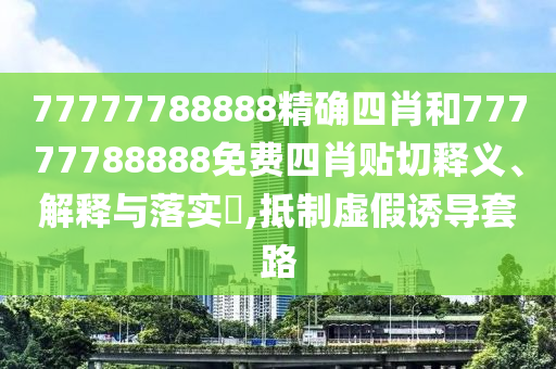 77777788888精确四肖和77777788888免费四肖贴切释义、解释与落实​,抵制虚假诱导套路
