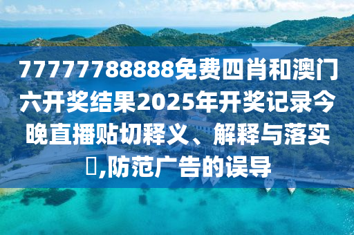 77777788888免费四肖和澳门六开奖结果2025年开奖记录今晚直播贴切释义、解释与落实​,防范广告的误导