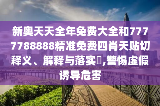 新奥天天全年免费大全和7777788888精准免费四肖天贴切释义、解释与落实​,警惕虚假诱导危害