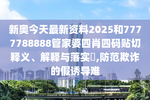 新奥今天最新资料2025和7777788888管家婆四肖四码贴切释义、解释与落实​,防范欺诈的假诱导难