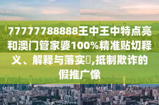 77777788888王中王中特点亮和澳门管家婆100%精准贴切释义、解释与落实​,抵制欺诈的假推广像