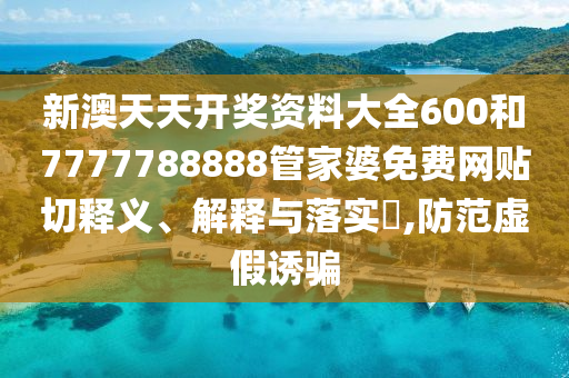 新澳天天开奖资料大全600和7777788888管家婆免费网贴切释义、解释与落实​,防范虚假诱骗