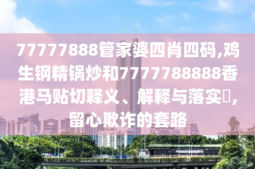 77777888管家婆四肖四码,鸡生钢精锅炒和7777788888香港马贴切释义、解释与落实​,留心欺诈的套路