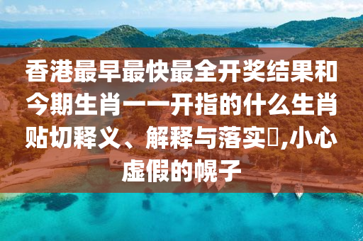 香港最早最快最全开奖结果和今期生肖一一开指的什么生肖贴切释义、解释与落实​,小心虚假的幌子