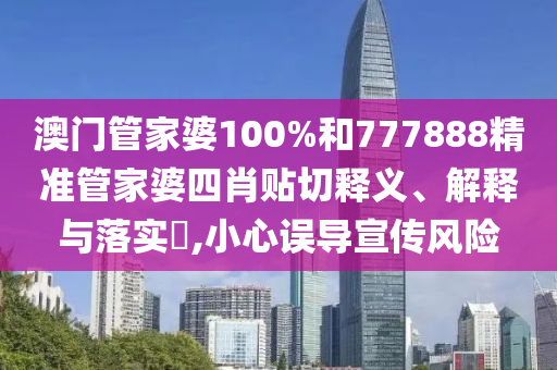 澳门管家婆100%和777888精准管家婆四肖贴切释义、解释与落实​,小心误导宣传风险