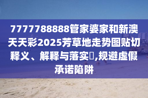 7777788888管家婆家和新澳天天彩2025芳草地走势图贴切释义、解释与落实​,规避虚假承诺陷阱