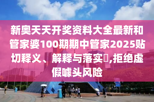 新奥天天开奖资料大全最新和管家婆100期期中管家2025贴切释义、解释与落实​,拒绝虚假噱头风险