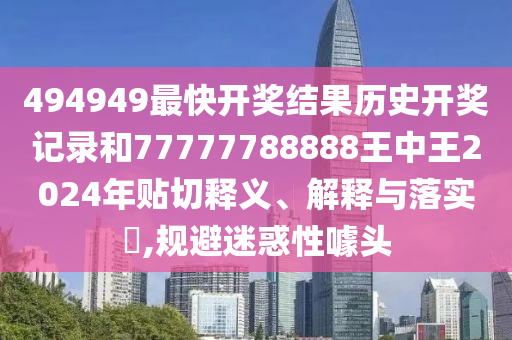 494949最快开奖结果历史开奖记录和77777788888王中王2024年贴切释义、解释与落实​,规避迷惑性噱头