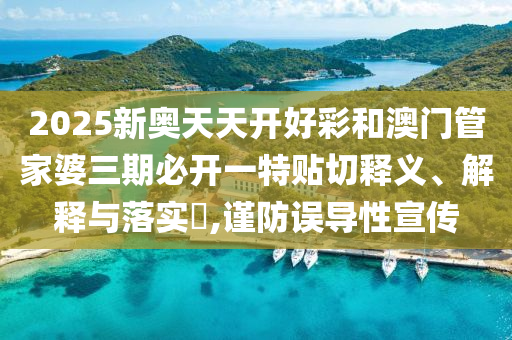 2025新奥天天开好彩和澳门管家婆三期必开一特贴切释义、解释与落实​,谨防误导性宣传