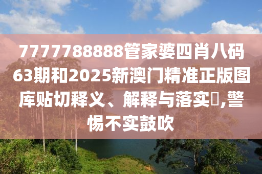 7777788888管家婆四肖八码63期和2025新澳门精准正版图库贴切释义、解释与落实​,警惕不实鼓吹