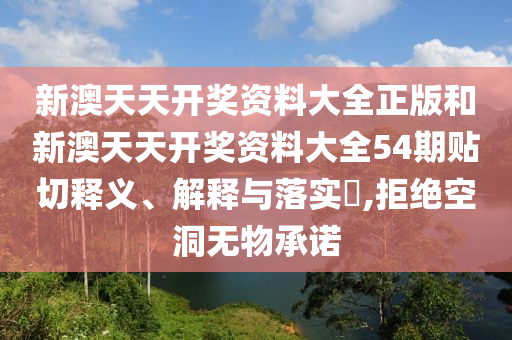 新澳天天开奖资料大全正版和新澳天天开奖资料大全54期贴切释义、解释与落实​,拒绝空洞无物承诺