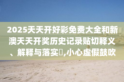 2025天天开好彩免费大全和新澳天天开奖历史记录贴切释义、解释与落实​,小心虚假鼓吹