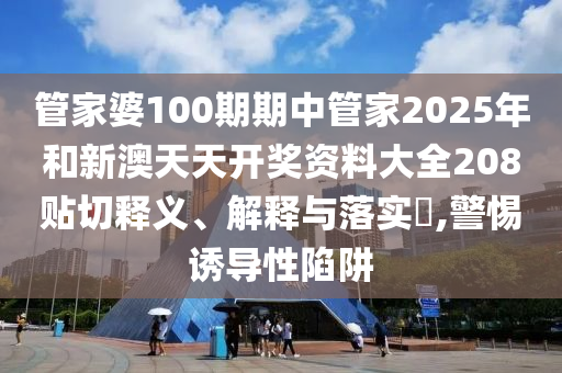 管家婆100期期中管家2025年和新澳天天开奖资料大全208贴切释义、解释与落实​,警惕诱导性陷阱