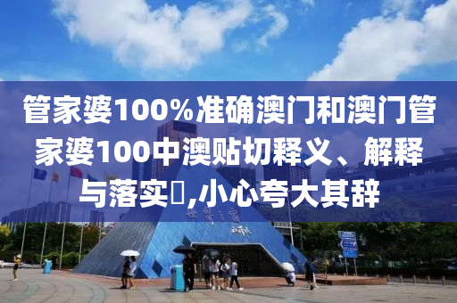 管家婆100%准确澳门和澳门管家婆100中澳贴切释义、解释与落实​,小心夸大其辞