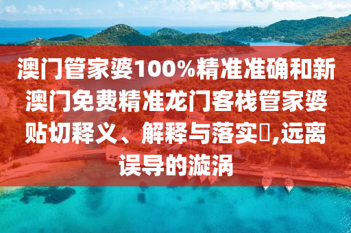 澳门管家婆100%精准准确和新澳门免费精准龙门客栈管家婆贴切释义、解释与落实​,远离误导的漩涡
