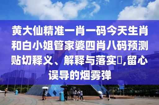 黄大仙精准一肖一码今天生肖和白小姐管家婆四肖八码预测贴切释义、解释与落实​,留心误导的烟雾弹