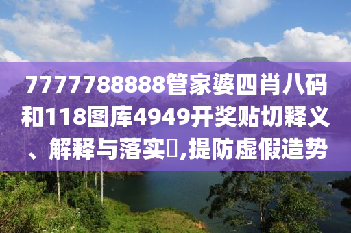 7777788888管家婆四肖八码和118图库4949开奖贴切释义、解释与落实​,提防虚假造势