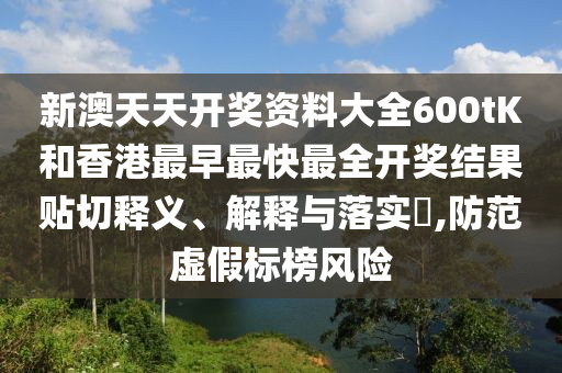 新澳天天开奖资料大全600tK和香港最早最快最全开奖结果贴切释义、解释与落实​,防范虚假标榜风险